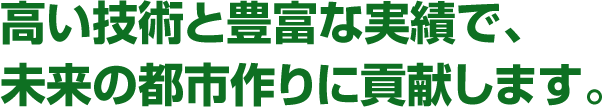 高い技術と豊富な実績で、未来の都市作り貢献します。
